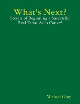 What's Next? – Secrets of Beginning a Successful Real Estate Sales Career!, Michael Gray