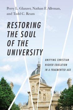 Restoring the Soul of the University, Todd C. Ream, Perry L. Glanzer, Nathan F. Alleman