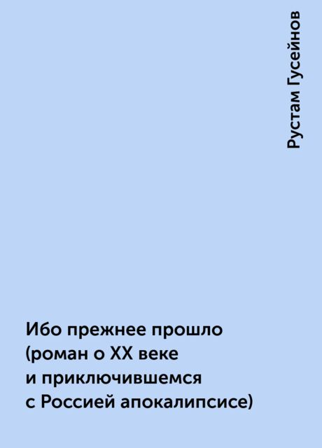 Ибо прежнее прошло (роман о ХХ веке и приключившемся с Россией апокалипсисе), Рустам Гусейнов