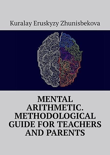 Mental arithmetic. Methodological guide for teachers and parents, Kuralay Eruskyzy Zhunisbekova