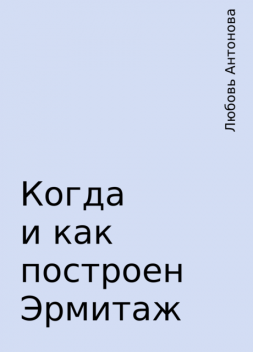 Когда и как построен Эрмитаж, Любовь Антонова