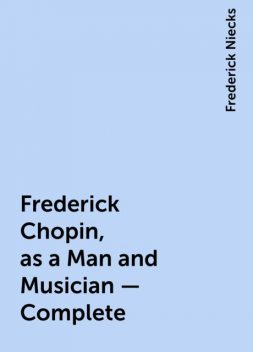 Frederick Chopin, as a Man and Musician — Complete, Frederick Niecks