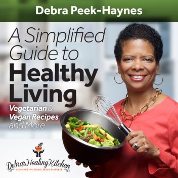 A Simplified Guide to Healthy Living: Vegetarian and Vegan Recipes and More, Debra Peek-Haynes