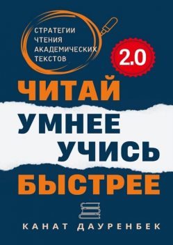Читай умнее. Учись быстрее. 2.0. Стратегии чтения академических текстов, Канат Дауренбек