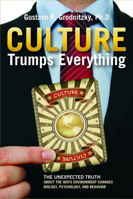 Culture Trumps Everything: The Unexpected Truth About The Ways Environment Changes Biology, Psychology, And Behavior, Gustavo R.Grodnitzky