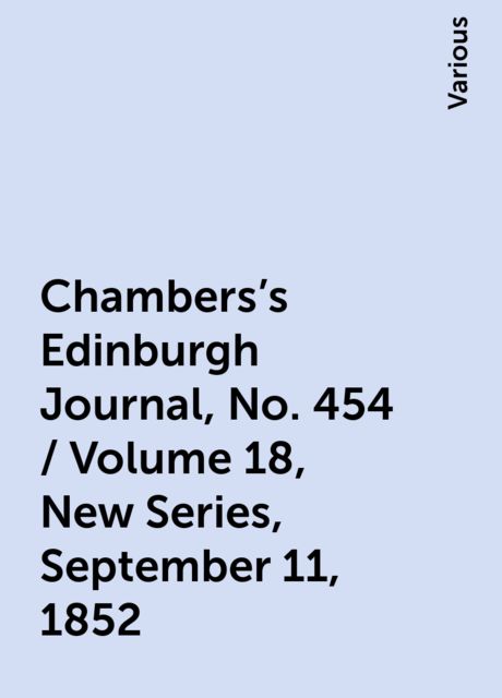 Chambers's Edinburgh Journal, No. 454 / Volume 18, New Series, September 11, 1852, Various
