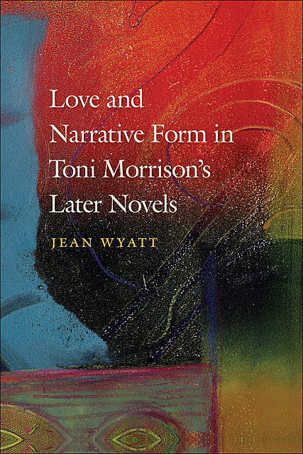 Love and Narrative Form in Toni Morrison’s Later Novels, Jean Wyatt