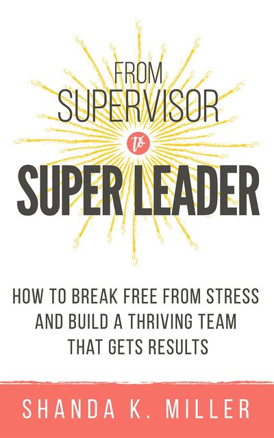 From Supervisor to Super Leader, Shanda K. Miller