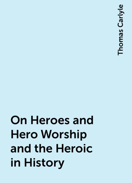 On Heroes and Hero Worship and the Heroic in History, Thomas Carlyle