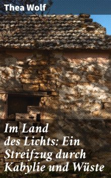 Im Land des Lichts: Ein Streifzug durch Kabylie und Wüste, Thea Wolf