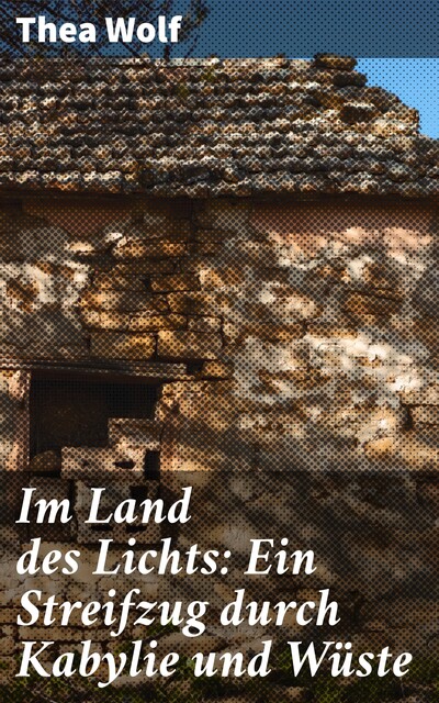 Im Land des Lichts: Ein Streifzug durch Kabylie und Wüste, Thea Wolf