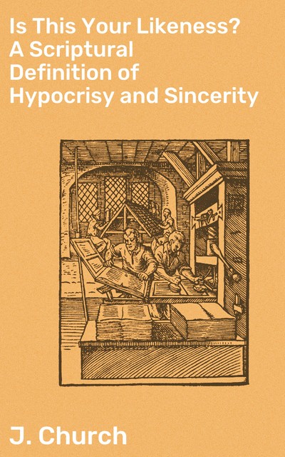 Is This Your Likeness? A Scriptural Definition of Hypocrisy and Sincerity, J. Church