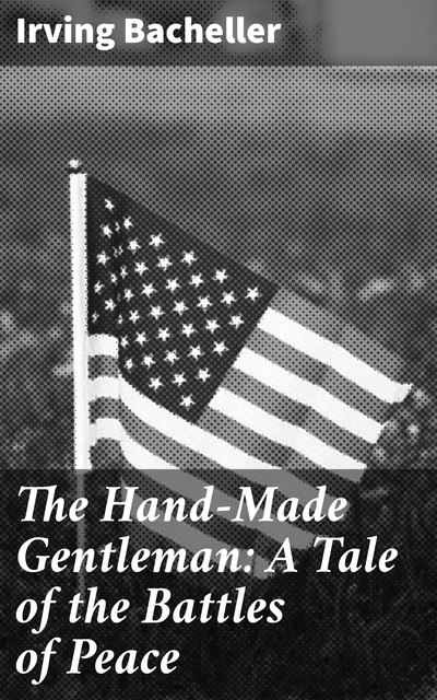 The Hand-Made Gentleman: A Tale of the Battles of Peace, Irving Bacheller