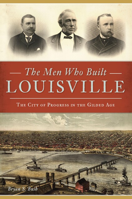 Men Who Built Louisville, Bryan S. Bush