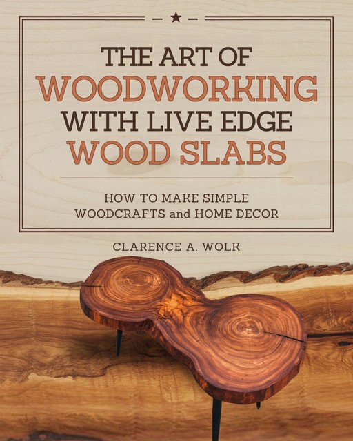 The Art of Woodworking with Live Edge Wood Slabs, Clarence A. Wolk