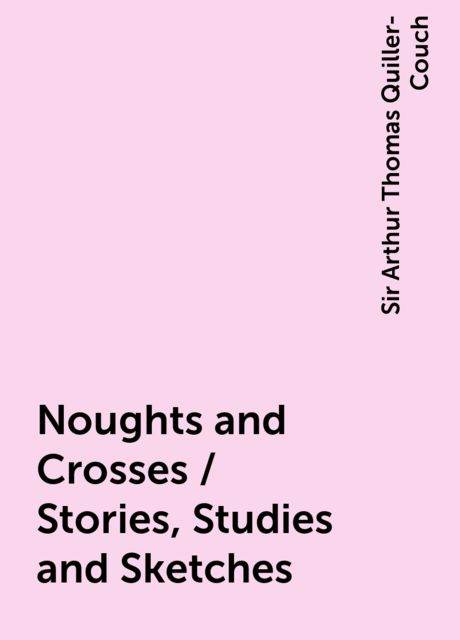Noughts and Crosses / Stories, Studies and Sketches, Sir Arthur Thomas Quiller-Couch