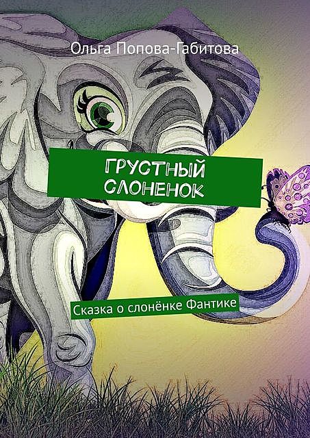 Грустный слоненок. Сказка о слоненке Фантике, Ольга Попова-Габитова