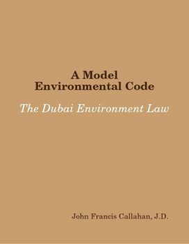 A Model Environmental Code: The Dubai Environment Law, J.D., John Callahan