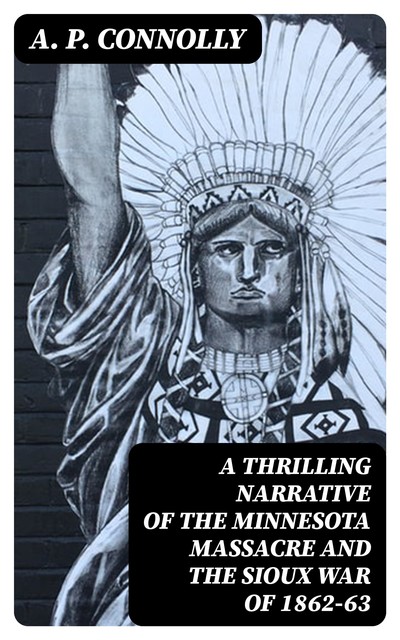 A Thrilling Narrative of the Minnesota Massacre and the Sioux War of 1862–63, A.P. Connolly