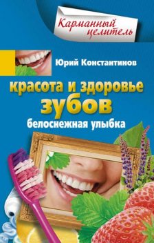 Красота и здоровье зубов. Белоснежная улыбка, Юрий Константинов