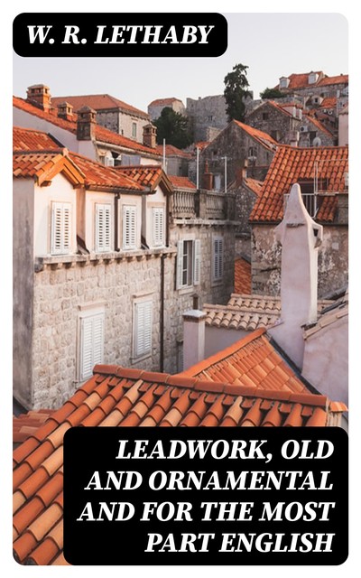 Leadwork, Old and Ornamental and for the most part English, W.R.Lethaby