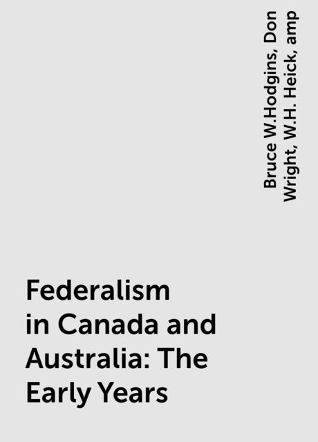 Federalism in Canada and Australia: The Early Years, amp, Bruce W.Hodgins, Don Wright, W.H. Heick