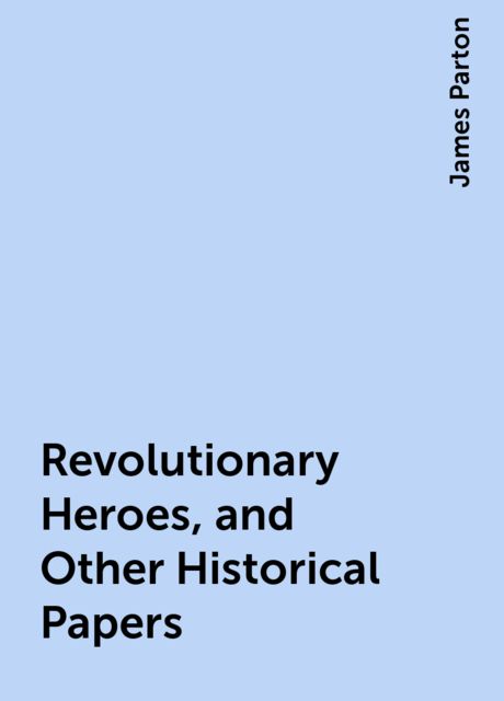 Revolutionary Heroes, and Other Historical Papers, James Parton