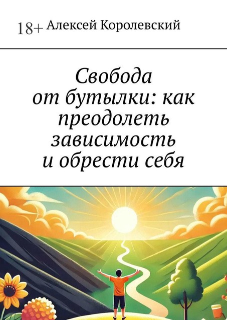 Свобода от бутылки: как преодолеть зависимость и обрести себя, Алексей Королевский