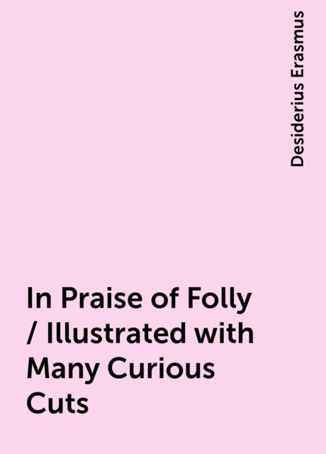 In Praise of Folly / Illustrated with Many Curious Cuts, Desiderius Erasmus