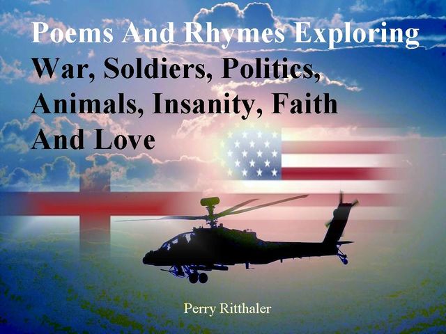 Poems and Rhymes Exploring War, Soldiers, Politics, Animals, Insanity, Faith and Love, PerryRitthaler