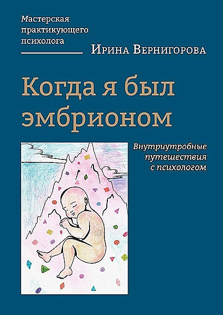 Когда я был эмбрионом. Внутриутробные путешествия с психологом, Ирина Вернигорова