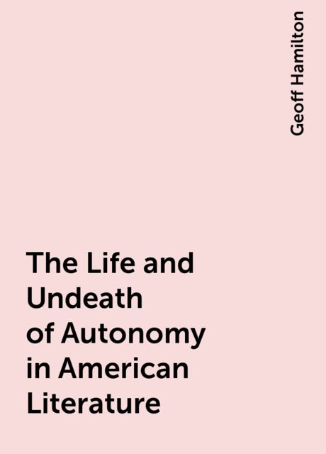 The Life and Undeath of Autonomy in American Literature, Geoff Hamilton