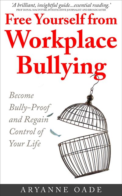 Free Yourself from Workplace Bullying: Become Bully-Proof and Regain Control of Your Life, Aryanne Oade