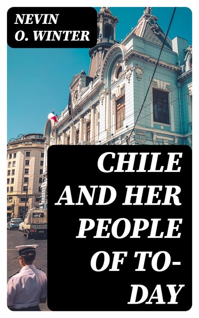 Chile and Her People of To-day, Nevin O. Winter