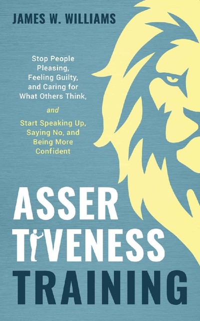 Assertiveness Training: Stop People Pleasing, Feeling Guilty, and Caring for What Others Think, and Start Speaking Up, Saying No, and Being More Confident (Practical Emotional Intelligence Book 9), James W. Williams
