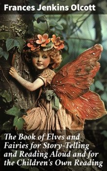 The Book of Elves and Fairies for Story-Telling and Reading Aloud and for the Children's Own Reading, Frances Jenkins Olcott