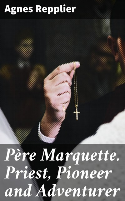 Père Marquette. Priest, Pioneer and Adventurer, Agnes Repplier