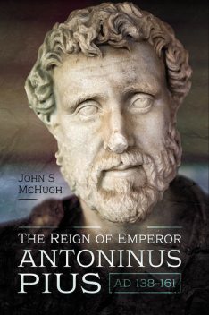 The Reign of Emperor Antoninus Pius, AD 138–161, John S McHugh