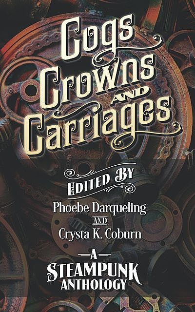 Cogs, Crowns, and Carriages, A.F.Stewart, Paul Michael, Phoebe Darqueling, Crysta K. Coburn, Drew Carmody, In order of appearance, Jacy Sellers, K.A. Lindstrom, Michael Chandos, Sarah Van Goethem, TJ O'Hare, Thomas Roggenbuck, Tim Kidwell