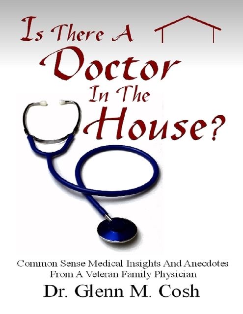 Is There a Doctor In the House: Common Sense Medical Insights and Anecdotes from a Veteran Family Physician, Glenn M Cosh