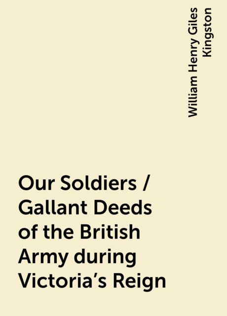 Our Soldiers / Gallant Deeds of the British Army during Victoria's Reign, William Henry Giles Kingston