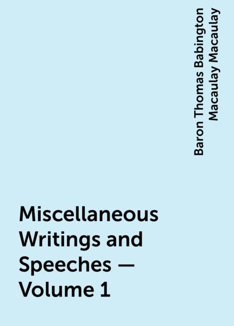 Miscellaneous Writings and Speeches — Volume 1, Baron Thomas Babington Macaulay Macaulay