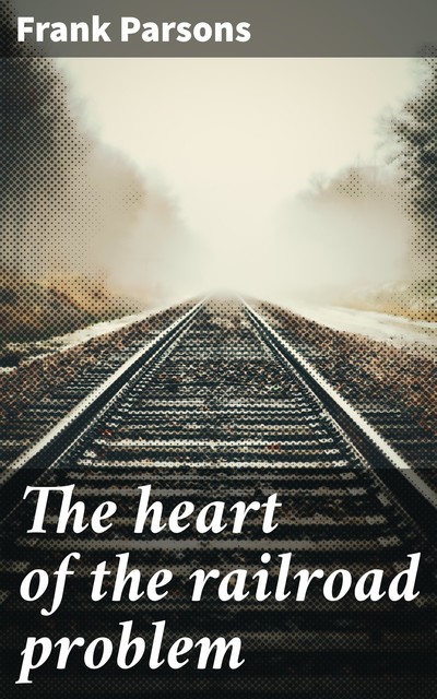 The heart of the railroad problem, Frank Parsons