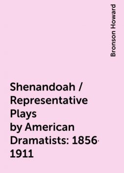 Shenandoah / Representative Plays by American Dramatists: 1856-1911, Bronson Howard