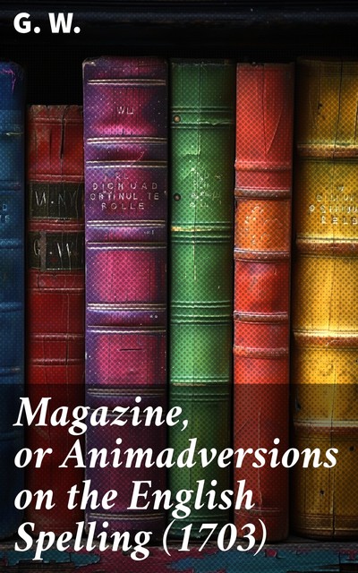 Magazine, or Animadversions on the English Spelling, G.W.