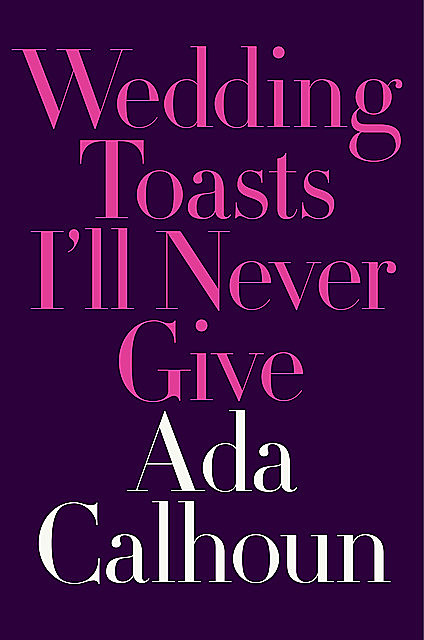 Wedding Toasts I'll Never Give, Ada Calhoun