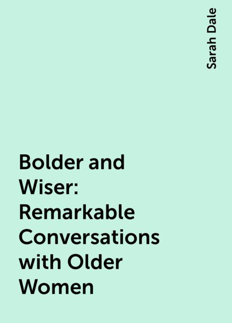 Bolder and Wiser: Remarkable Conversations with Older Women, Sarah Dale