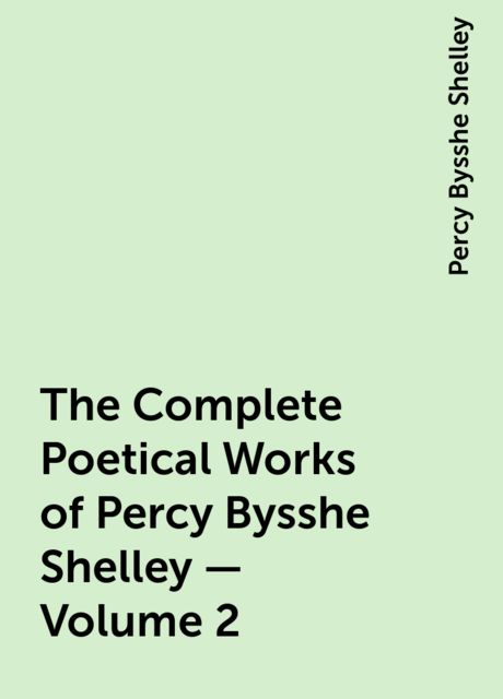The Complete Poetical Works of Percy Bysshe Shelley — Volume 2, Percy Bysshe Shelley
