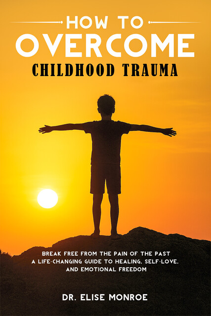 How to Overcome Childhood Trauma, Elise Monroe