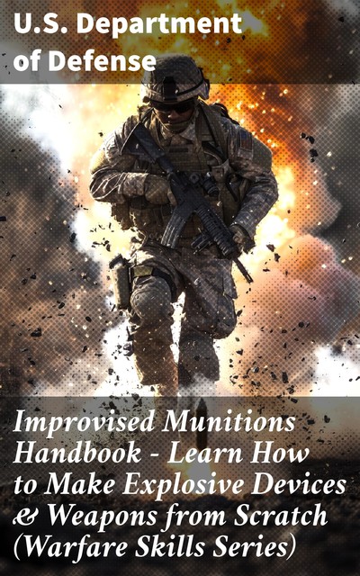 Improvised Munitions Handbook – Learn How to Make Explosive Devices & Weapons from Scratch (Warfare Skills Series), U.S. Department of Defense